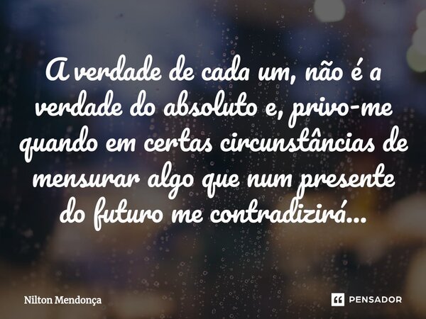 ⁠A verdade de cada um, não é a verdade do absoluto e, privo-me quando em certas circunstâncias de mensurar algo que num presente do futuro me contradizirá...... Frase de Nilton Mendonça.