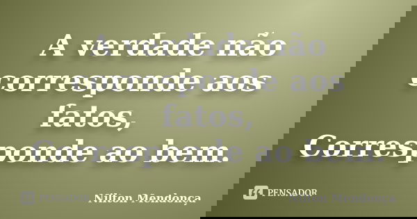 A verdade não corresponde aos fatos, Corresponde ao bem.... Frase de Nilton Mendonça.