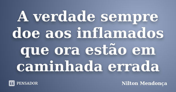 A verdade sempre doe aos inflamados que ora estão em caminhada errada... Frase de Nilton Mendonça.