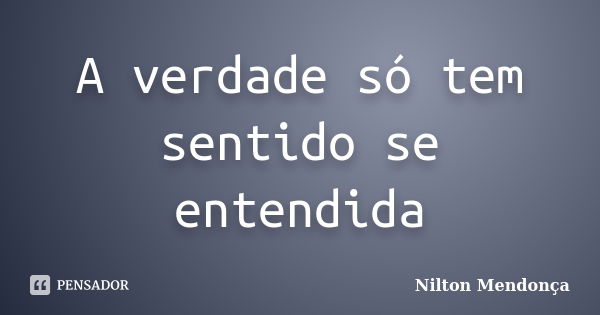 A verdade só tem sentido se entendida... Frase de Nilton Mendonça.