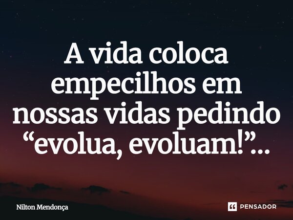A vida coloca empecilhos em nossas vidas pedindo “evolua, evoluam!”…... Frase de Nilton Mendonca.