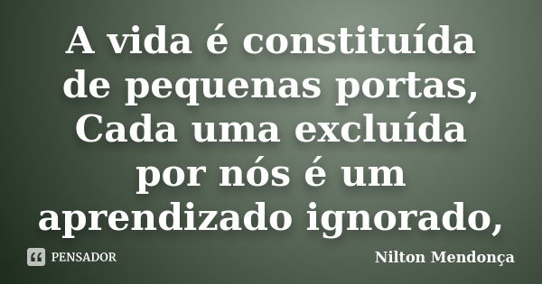 A vida é constituída de pequenas portas, Cada uma excluída por nós é um aprendizado ignorado,... Frase de Nilton Mendonça.