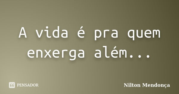 A vida é pra quem enxerga além...... Frase de Nilton Mendonça.