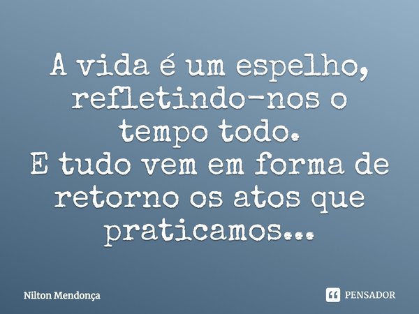 ⁠A vida é um espelho, refletindo-nos o tempo todo.
E tudo vem em forma de retorno os atos que praticamos...... Frase de Nilton Mendonça.