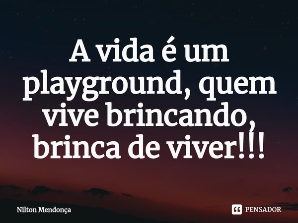 ⁠A vida é um playground, quem vive brincando, brinca de viver!!!... Frase de Nilton Mendonça.