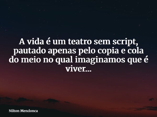 A vida é um teatro sem script, pautado apenas pelo copia e cola do meio no qual imaginamos que é viver…... Frase de Nilton Mendonca.