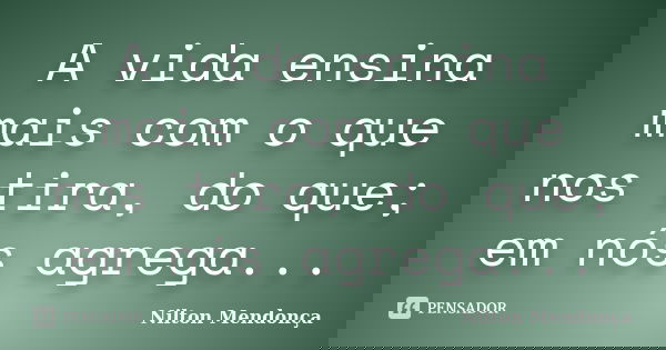 A vida ensina mais com o que nos tira, do que; em nós agrega...... Frase de Nilton Mendonça.