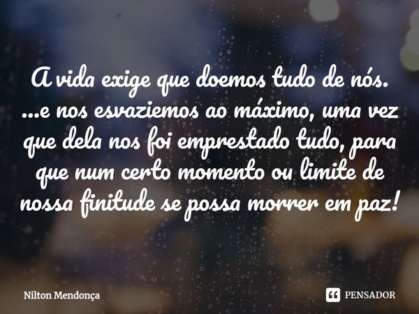 ⁠A vida exige que doemos tudo de nós.
...e nos esvaziemos ao máximo, uma vez que dela nos foi emprestado tudo, para que num certo momento ou limite de nossa fin... Frase de Nilton Mendonça.