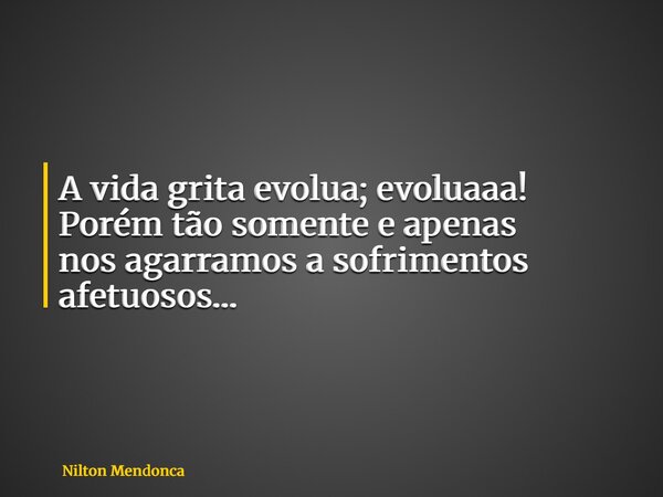 A vida grita evolua; evoluaaa! Porém tão somente e apenas nos agarramos a sofrimentos afetuosos…... Frase de Nilton Mendonca.