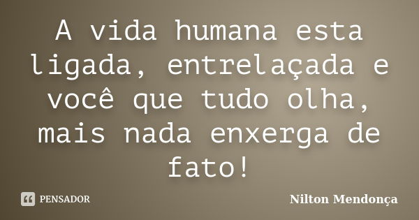 A vida humana esta ligada, entrelaçada e você que tudo olha, mais nada enxerga de fato!... Frase de Nilton Mendonça.