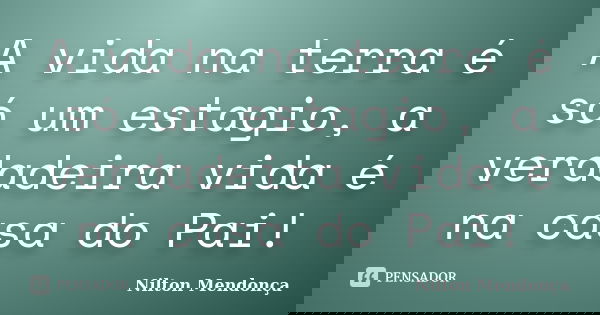 A vida na terra é só um estagio, a verdadeira vida é na casa do Pai!... Frase de Nilton Mendonça.