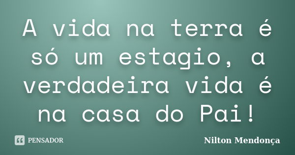 A vida na terra é só um estagio, a verdadeira vida é na casa do Pai!... Frase de Nilton Mendonça.