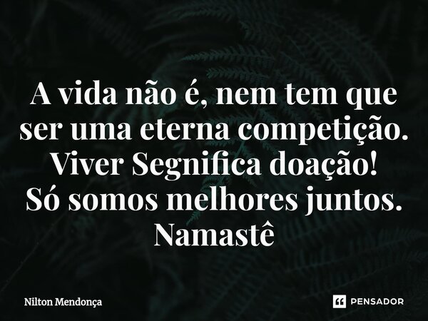 ⁠A vida não é, nem tem que ser uma eterna competição. Viver Segnifica doação! Só somos melhores juntos. Namastê... Frase de Nilton Mendonça.
