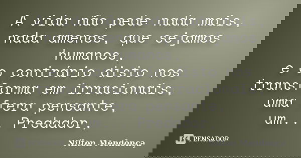 A vida não pede nada mais, nada amenos, que sejamos humanos, e o contrário disto nos transforma em irracionais, uma fera pensante, um... Predador,... Frase de Nilton Mendonça.