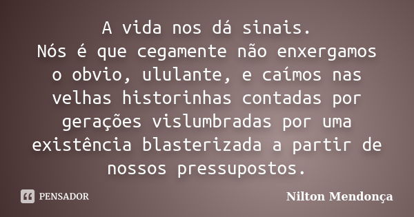 A vida nos dá sinais. Nós é que cegamente não enxergamos o obvio, ululante, e caímos nas velhas historinhas contadas por gerações vislumbradas por uma existênci... Frase de Nilton Mendonça.