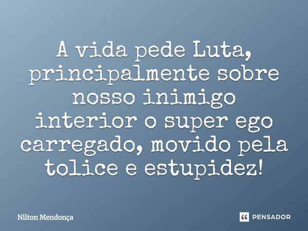 ⁠A vida pede Luta, principalmente sobre nosso inimigo interior o super ego carregado, movido pela tolice e estupidez!... Frase de Nilton Mendonça.