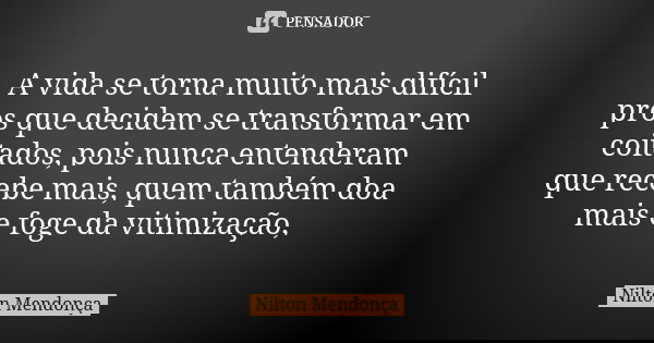 A vida se torna muito mais difícil pros que decidem se transformar em coitados, pois nunca entenderam que recebe mais, quem também doa mais e foge da vitimizaçã... Frase de Nilton Mendonça.