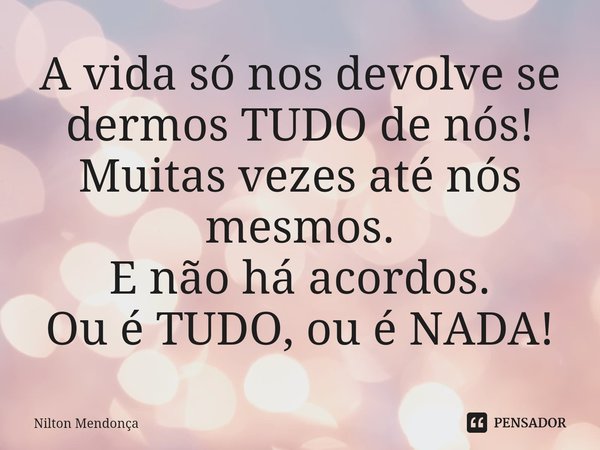 ⁠A vida só nos devolve se dermos TUDO de nós! Muitas vezes até nós mesmos. E não há acordos. Ou é TUDO, ou é NADA!... Frase de Nilton Mendonça.
