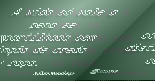 A vida só vale a pena se compartilhada sem distinção de credo ou raça.... Frase de Nilton Mendonça.