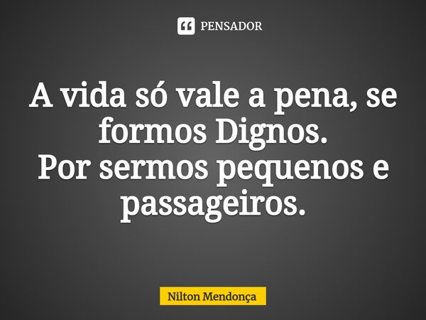 ⁠A vida só vale a pena, se formos Dignos. Por sermos pequenos e passageiros.... Frase de Nilton Mendonça.