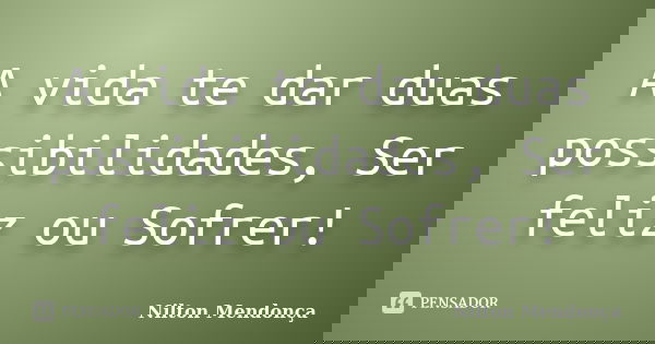 A vida te dar duas possibilidades, Ser feliz ou Sofrer!... Frase de Nilton Mendonça.