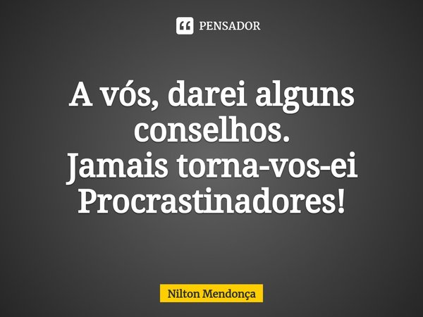 ⁠A vós, darei alguns conselhos.
Jamais torna-vos-ei Procrastinadores!... Frase de Nilton Mendonça.