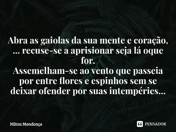 ⁠
Abra as gaiolas da sua mente e coração,
... recuse-se a aprisionar seja lá oque for.
Assemelham-se ao vento que passeia por entre flores e espinhos sem se dei... Frase de Nilton Mendonça.