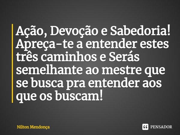 ⁠Ação, Devoção e Sabedoria!
Apreça-te a entender estes três caminhos e Serás semelhante ao mestre que se busca pra entender aos que os buscam!... Frase de Nilton Mendonça.