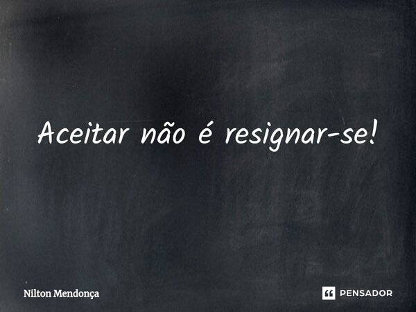 ⁠Aceitar não é resignar⁠-se!... Frase de Nilton Mendonça.