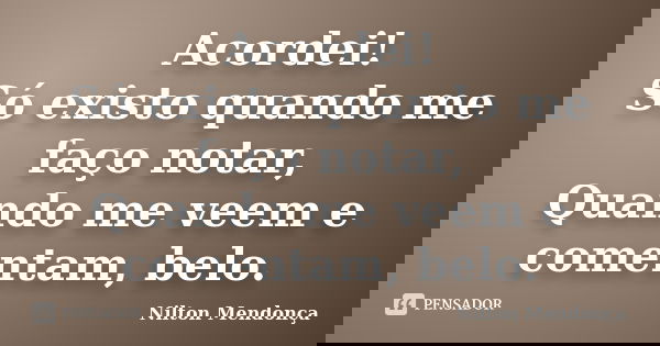 Acordei! Só existo quando me faço notar, Quando me veem e comentam, belo.... Frase de Nilton Mendonça.
