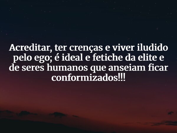 Acreditar, ter crenças e viver iludido pelo ego; é ideal e fetiche da elite e de seres humanos que anseiam ficar conformizados!!!... Frase de Nilton Mendonca.