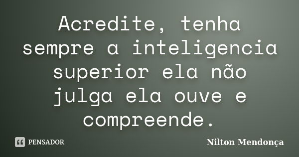 Acredite, tenha sempre a inteligencia superior ela não julga ela ouve e compreende.... Frase de Nilton Mendonça.