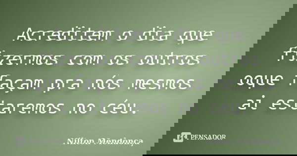 Acreditem o dia que fizermos com os outros oque façam pra nós mesmos ai estaremos no céu.... Frase de Nilton Mendonça.