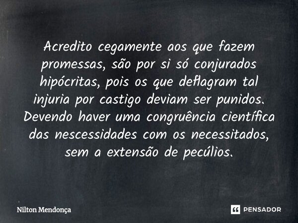 ⁠Acredito cegamente aos que fazem promessas, são por si só conjurados hipócritas, pois os que deflagram tal injuria por castigo deviam ser punidos. Devendo have... Frase de Nilton Mendonça.