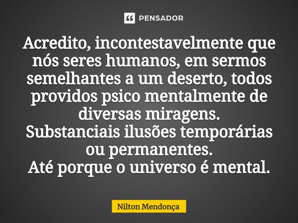 ⁠Acredito, incontestavelmente que nós seres humanos, em sermos semelhantes a um deserto, todos providos psico mentalmente de diversas miragens. Substanciais ilu... Frase de Nilton Mendonça.