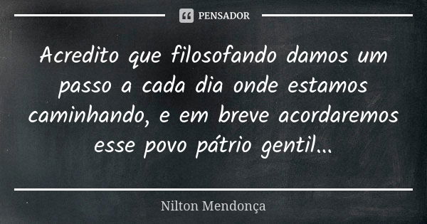 Acredito que filosofando damos um passo a cada dia onde estamos caminhando, e em breve acordaremos esse povo pátrio gentil...... Frase de Nilton Mendonça.