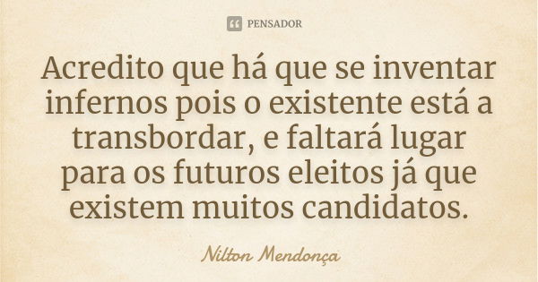 Acredito que há que se inventar infernos pois o existente está a transbordar, e faltará lugar para os futuros eleitos já que existem muitos candidatos.... Frase de Nilton Mendonça.