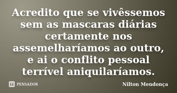 Acredito que se vivêssemos sem as mascaras diárias certamente nos assemelharíamos ao outro, e ai o conflito pessoal terrível aniquilaríamos.... Frase de Nilton Mendonça.