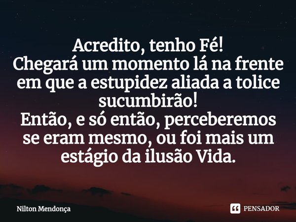 ⁠⁠Acredito, tenho Fé!
Chegará um momento lá na frente em que a estupidez aliada a tolice sucumbirão!
Então, e só então, perceberemos se eram mesmo, ou foi mais ... Frase de Nilton Mendonça.