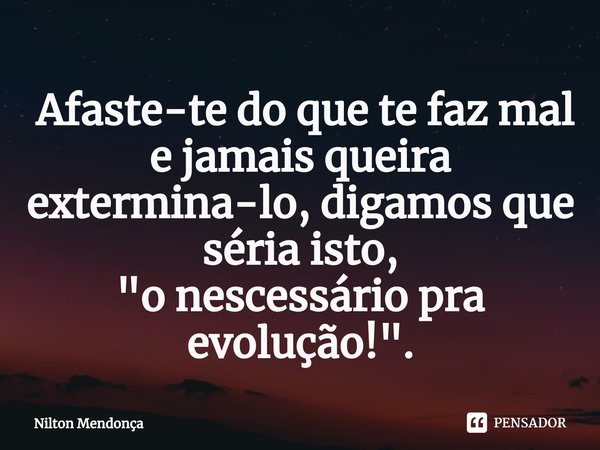 ⁠ Afaste-te do que te faz mal e jamais queira extermina-lo, digamos que séria isto,
"o nescessário pra evolução!".... Frase de Nilton Mendonça.