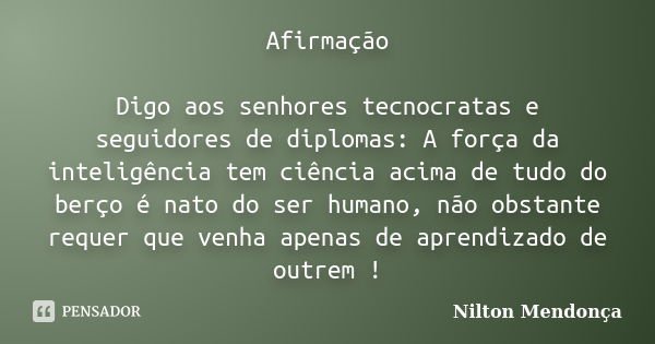 Afirmação Digo aos senhores tecnocratas e seguidores de diplomas: A força da inteligência tem ciência acima de tudo do berço é nato do ser humano, não obstante ... Frase de Nilton Mendonça.