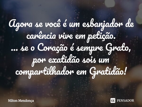 ⁠Agora se você é um esbanjador de carência vive em petição. ... se o Coração é sempre Grato, por exatidão sois um compartilhador em Gratidão!... Frase de Nilton Mendonça.