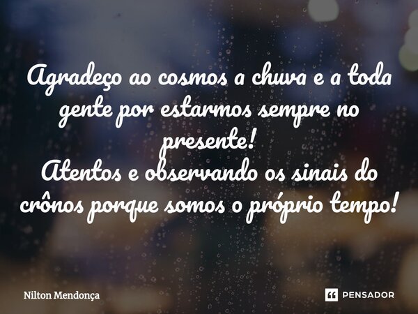 ⁠Agradeço ao cosmos a chuva e a toda gente por estarmos sempre no presente! Atentos e observando os sinais do crônos porque somos o próprio tempo!... Frase de Nilton Mendonça.