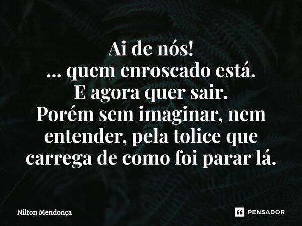 ⁠⁠Ai de nós! ... quem enroscado está. E agora quer sair. Porém sem imaginar, nem entender, pela tolice que carrega de como foi parar lá.... Frase de Nilton Mendonça.