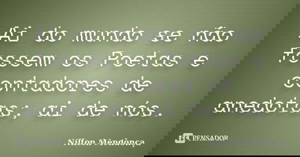 Ai do mundo se não fossem os Poetas e contadores de anedotas; ai de nós.... Frase de Nilton Mendonça.