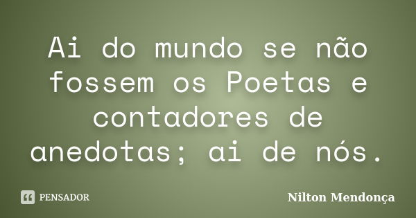 Ai do mundo se não fossem os Poetas e contadores de anedotas; ai de nós.... Frase de Nilton Mendonça.