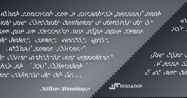 Ainda concordo com a curadoria pessoal onde ainda que limitado tenhamos o domínio do ir vir sem que um terceiro nos diga oque temos de beber, comer, vestir, agi... Frase de Nilton Mendonça.