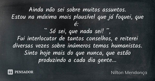 Ainda não sei sobre muitos assuntos. Estou na máxima mais plausível que já foquei, que é: `` Só sei, que nada sei! ´´, Fui interlocutor de tantos conselhos, e r... Frase de Nilton Mendonça.