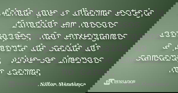 Ainda que o dharma esteja fundido em nossos corações, não enxergamos a porta da saída do samsara, vive-se imersos no carma,... Frase de Nilton Mendonça.