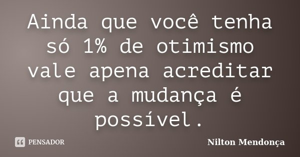Ainda que você tenha só 1% de otimismo vale apena acreditar que a mudança é possível.... Frase de Nilton Mendonça.